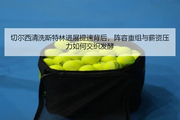 切尔西清洗斯特林进展提速背后，阵容重组与薪资压力如何交织发酵 - pazhenren